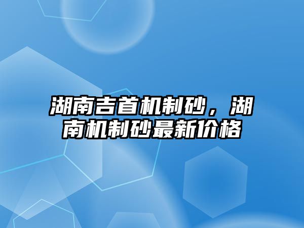 湖南吉首機制砂，湖南機制砂最新價格