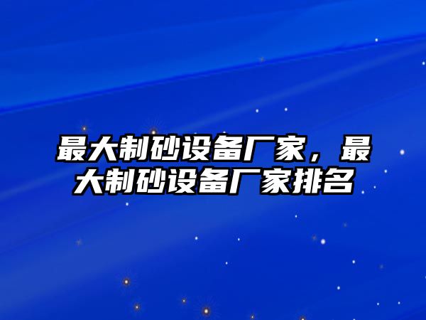 最大制砂設備廠家，最大制砂設備廠家排名