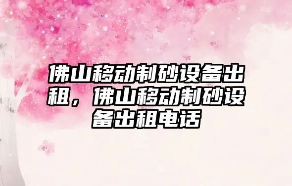 佛山移動制砂設備出租，佛山移動制砂設備出租電話