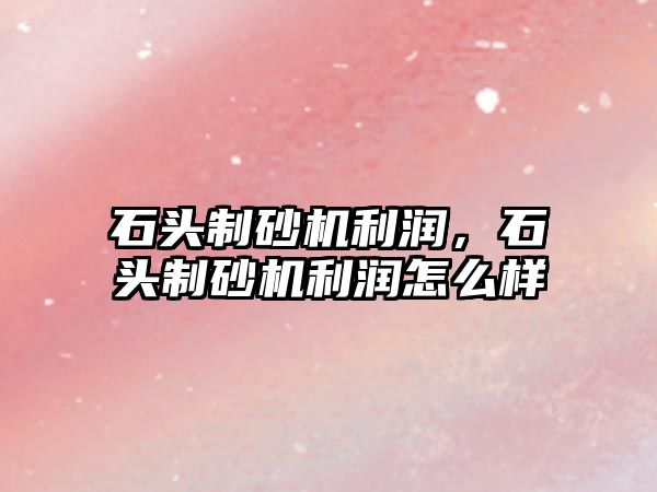 石頭制砂機利潤，石頭制砂機利潤怎么樣