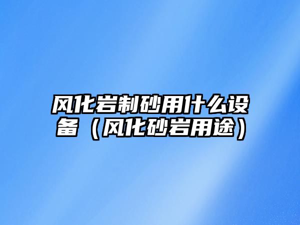 風化巖制砂用什么設備（風化砂巖用途）