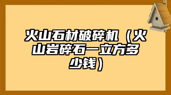 火山石材破碎機（火山巖碎石一立方多少錢）