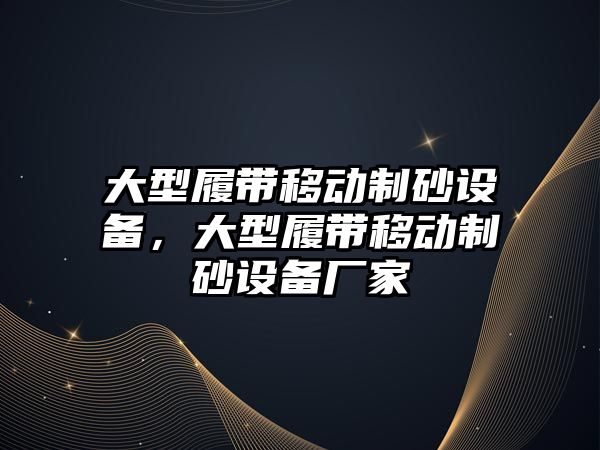 大型履帶移動制砂設備，大型履帶移動制砂設備廠家