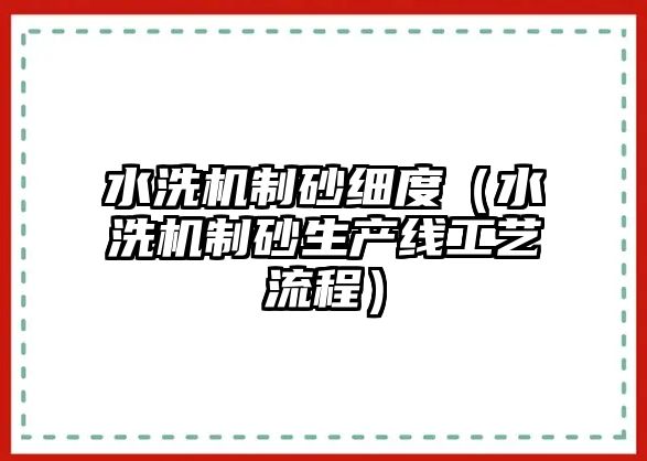 水洗機制砂細度（水洗機制砂生產線工藝流程）