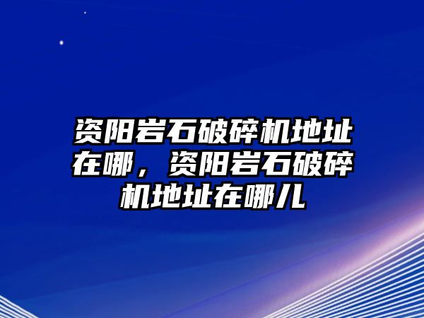 資陽巖石破碎機地址在哪，資陽巖石破碎機地址在哪兒