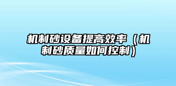 機制砂設(shè)備提高效率（機制砂質(zhì)量如何控制）