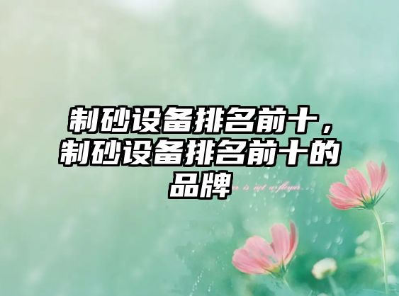 制砂設(shè)備排名前十，制砂設(shè)備排名前十的品牌