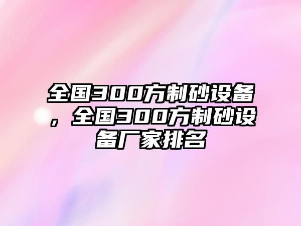 全國(guó)300方制砂設(shè)備，全國(guó)300方制砂設(shè)備廠家排名