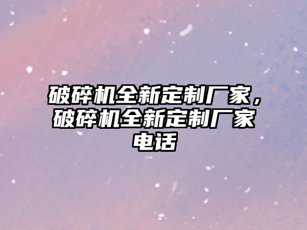 破碎機全新定制廠家，破碎機全新定制廠家電話