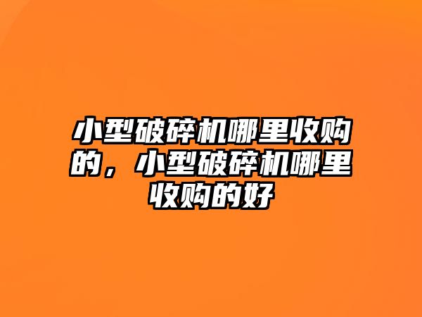 小型破碎機哪里收購的，小型破碎機哪里收購的好