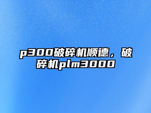 p300破碎機(jī)順德，破碎機(jī)plm3000