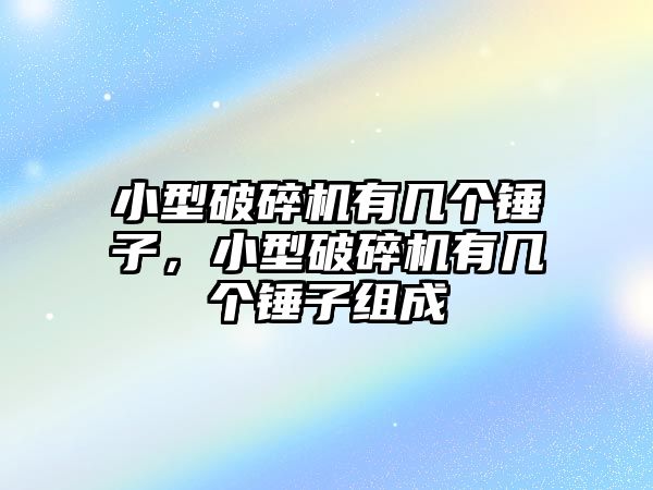 小型破碎機有幾個錘子，小型破碎機有幾個錘子組成