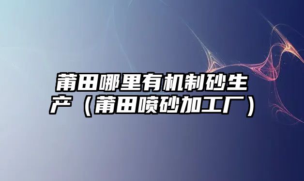 莆田哪里有機制砂生產（莆田噴砂加工廠）