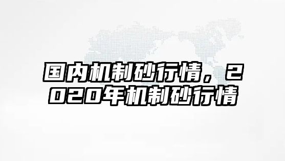 國內機制砂行情，2020年機制砂行情