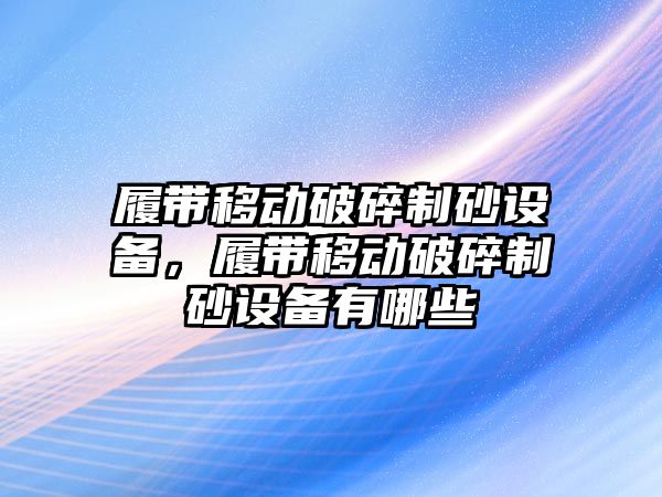 履帶移動破碎制砂設備，履帶移動破碎制砂設備有哪些