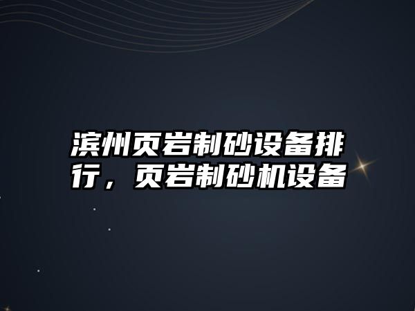 濱州頁巖制砂設備排行，頁巖制砂機設備