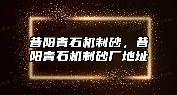 昔陽(yáng)青石機(jī)制砂，昔陽(yáng)青石機(jī)制砂廠地址