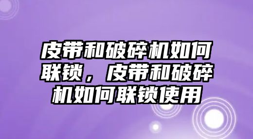 皮帶和破碎機(jī)如何聯(lián)鎖，皮帶和破碎機(jī)如何聯(lián)鎖使用