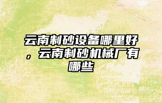 云南制砂設備哪里好，云南制砂機械廠有哪些