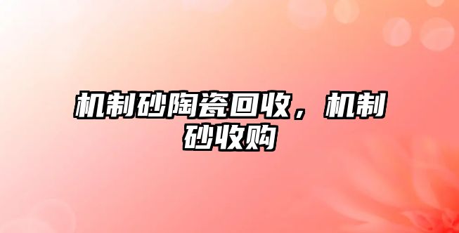 機(jī)制砂陶瓷回收，機(jī)制砂收購