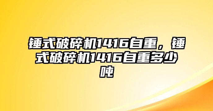 錘式破碎機(jī)1416自重，錘式破碎機(jī)1416自重多少噸