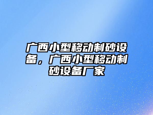 廣西小型移動制砂設備，廣西小型移動制砂設備廠家