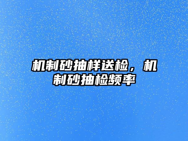 機制砂抽樣送檢，機制砂抽檢頻率