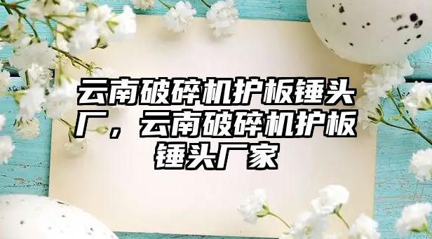 云南破碎機護板錘頭廠，云南破碎機護板錘頭廠家