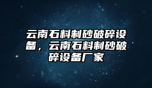 云南石料制砂破碎設(shè)備，云南石料制砂破碎設(shè)備廠家