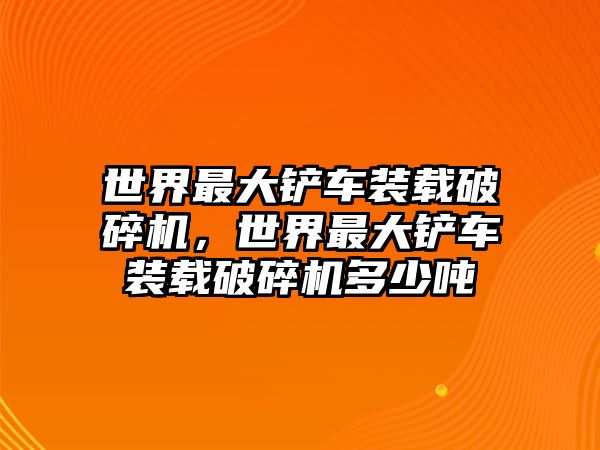 世界最大鏟車裝載破碎機，世界最大鏟車裝載破碎機多少噸