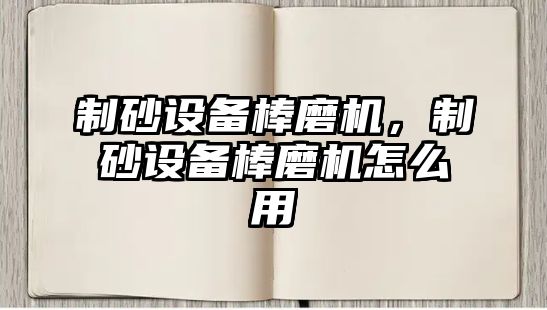 制砂設備棒磨機，制砂設備棒磨機怎么用