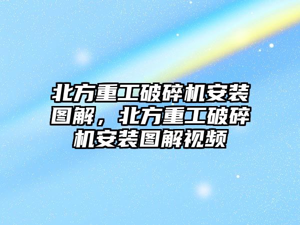 北方重工破碎機安裝圖解，北方重工破碎機安裝圖解視頻