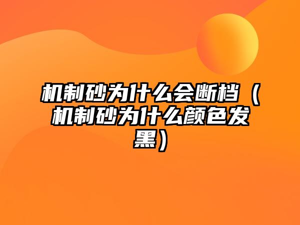 機制砂為什么會斷檔（機制砂為什么顏色發黑）