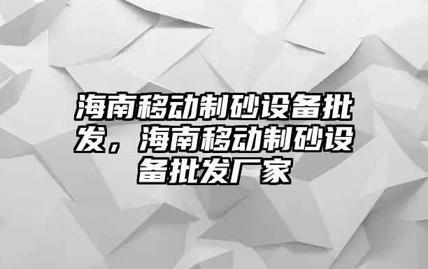 海南移動制砂設備批發，海南移動制砂設備批發廠家