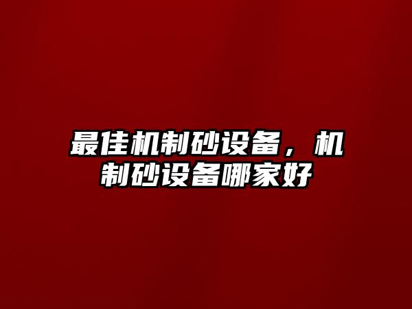 最佳機(jī)制砂設(shè)備，機(jī)制砂設(shè)備哪家好