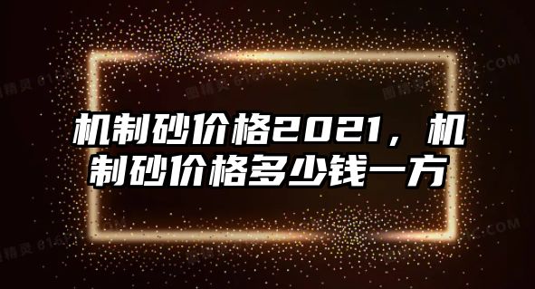 機制砂價格2021，機制砂價格多少錢一方