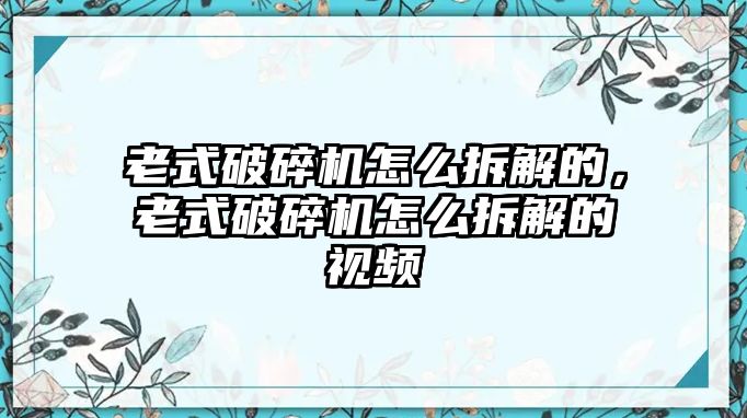 老式破碎機怎么拆解的，老式破碎機怎么拆解的視頻