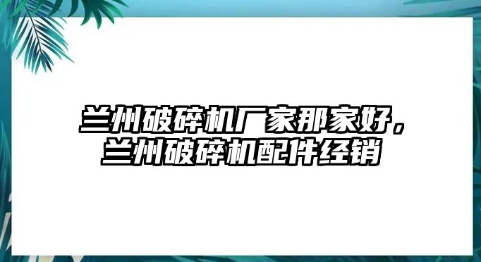 蘭州破碎機廠家那家好，蘭州破碎機配件經銷