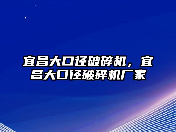 宜昌大口徑破碎機，宜昌大口徑破碎機廠家