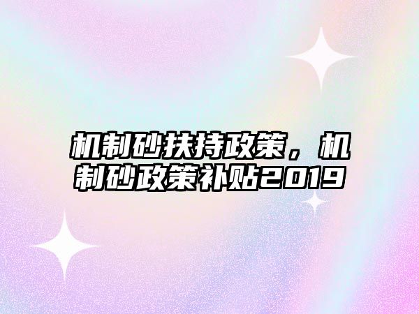 機制砂扶持政策，機制砂政策補貼2019