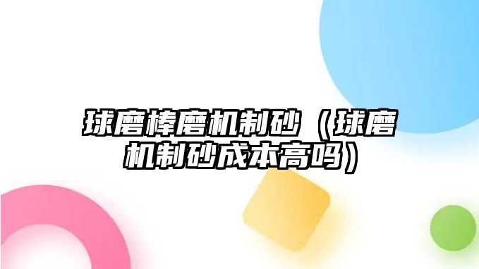 球磨棒磨機制砂（球磨機制砂成本高嗎）