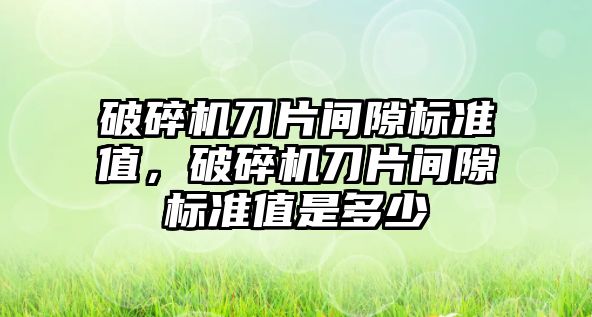 破碎機刀片間隙標準值，破碎機刀片間隙標準值是多少