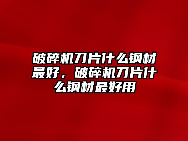 破碎機刀片什么鋼材最好，破碎機刀片什么鋼材最好用