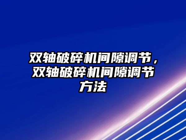 雙軸破碎機間隙調節，雙軸破碎機間隙調節方法