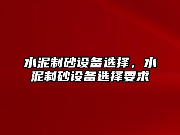 水泥制砂設(shè)備選擇，水泥制砂設(shè)備選擇要求