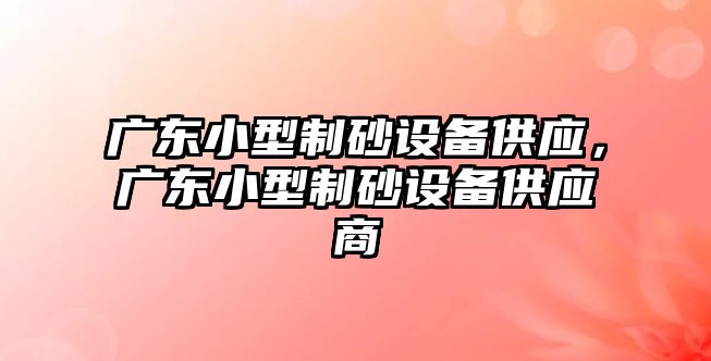 廣東小型制砂設(shè)備供應，廣東小型制砂設(shè)備供應商