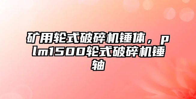 礦用輪式破碎機錘體，plm1500輪式破碎機錘軸