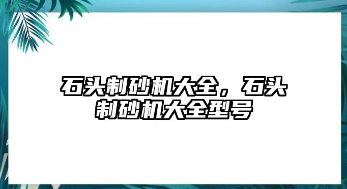 石頭制砂機大全，石頭制砂機大全型號