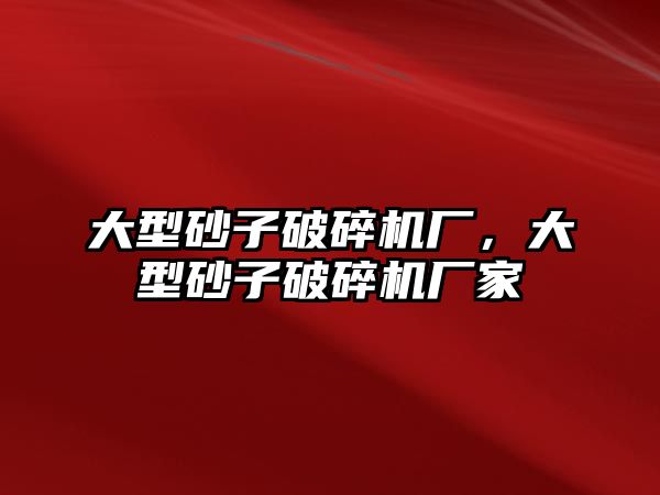 大型砂子破碎機廠，大型砂子破碎機廠家