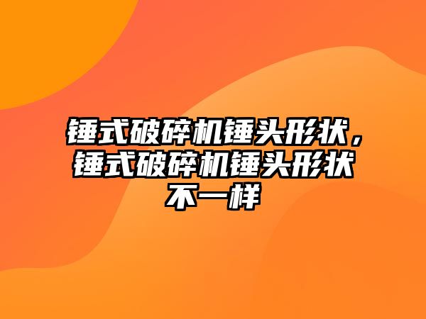 錘式破碎機錘頭形狀，錘式破碎機錘頭形狀不一樣